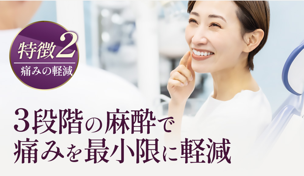 【特徴2】３段階の麻酔で痛みを最小限に軽減