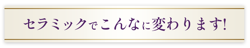 セラミックでこんなに変わります!
