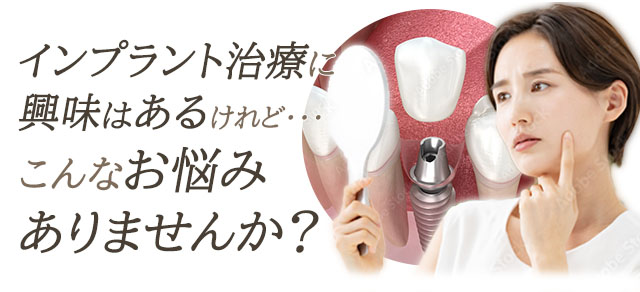 インプラント治療に興味はあるけれど、こんなお悩みはありませんか?